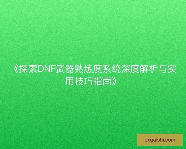 《探索DNF武器熟练度系统深度解析与实用技巧指南》 《探索DNF武器熟练度系统深度解析与实用技巧指南》