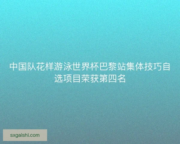 中国队花样游泳世界杯巴黎站集体技巧自选项目荣获第四名 中国队花样游泳世界杯巴黎站集体技巧自选项目荣获第四名