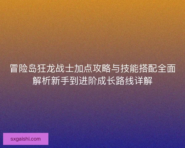 冒险岛狂龙战士加点攻略与技能搭配全面解析新手到进阶成长路线详解 冒险岛狂龙战士加点攻略与技能搭配全面解析新手到进阶成长路线详解