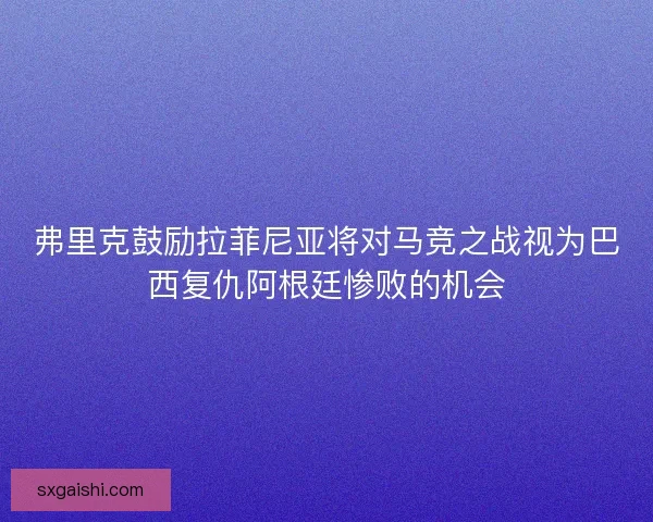 弗里克鼓励拉菲尼亚将对马竞之战视为巴西复仇阿根廷惨败的机会 弗里克鼓励拉菲尼亚将对马竞之战视为巴西复仇阿根廷惨败的机会