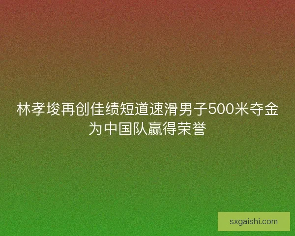 林孝埈再创佳绩短道速滑男子500米夺金为中国队赢得荣誉 林孝埈再创佳绩短道速滑男子500米夺金为中国队赢得荣誉