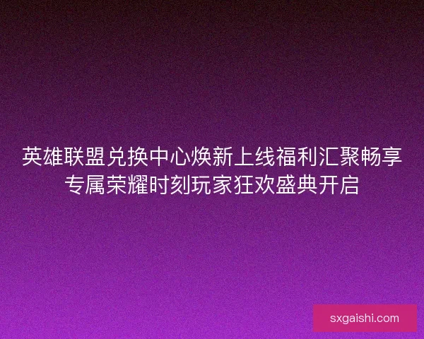 英雄联盟兑换中心焕新上线福利汇聚畅享专属荣耀时刻玩家狂欢盛典开启 英雄联盟兑换中心焕新上线福利汇聚畅享专属荣耀时刻玩家狂欢盛典开启