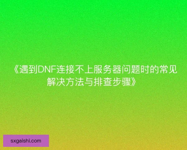 《遇到DNF连接不上服务器问题时的常见解决方法与排查步骤》 《遇到DNF连接不上服务器问题时的常见解决方法与排查步骤》