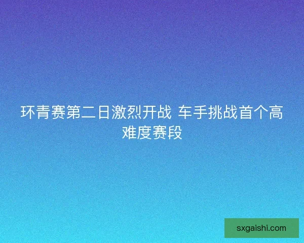 环青赛第二日激烈开战 车手挑战首个高难度赛段