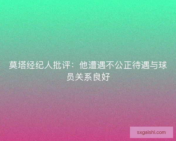 莫塔经纪人批评：他遭遇不公正待遇与球员关系良好