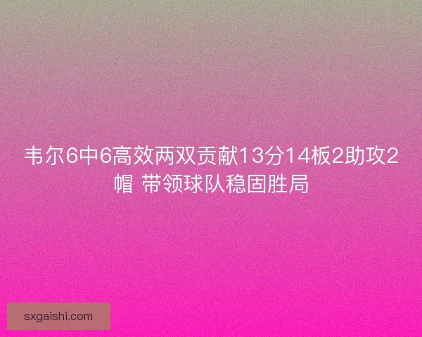 韦尔6中6高效两双贡献13分14板2助攻2帽 带领球队稳固胜局 韦尔6中6高效两双贡献13分14板2助攻2帽 带领球队稳固胜局