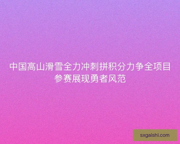 中国高山滑雪全力冲刺拼积分力争全项目参赛展现勇者风范 中国高山滑雪全力冲刺拼积分力争全项目参赛展现勇者风范