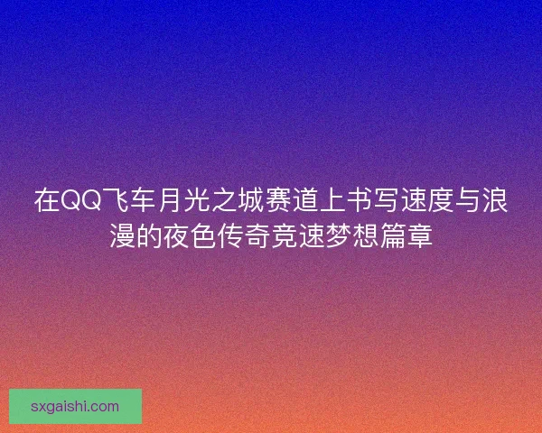在QQ飞车月光之城赛道上书写速度与浪漫的夜色传奇竞速梦想篇章 在QQ飞车月光之城赛道上书写速度与浪漫的夜色传奇竞速梦想篇章