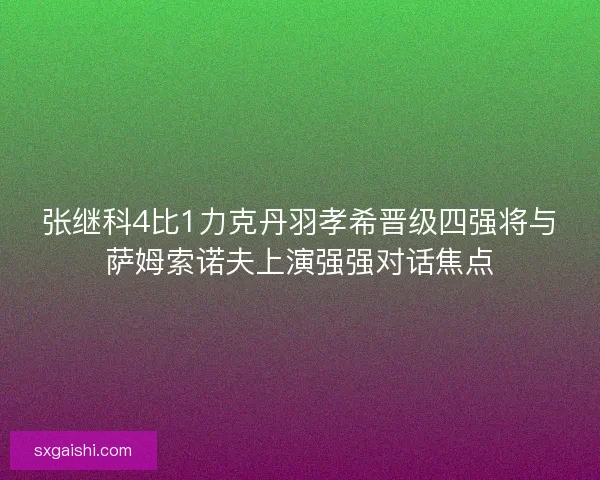 张继科4比1力克丹羽孝希晋级四强将与萨姆索诺夫上演强强对话焦点 张继科4比1力克丹羽孝希晋级四强将与萨姆索诺夫上演强强对话焦点