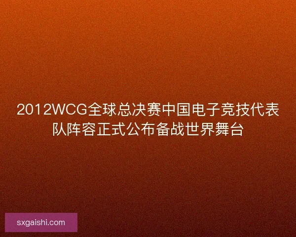 2012WCG全球总决赛中国电子竞技代表队阵容正式公布备战世界舞台 2012WCG全球总决赛中国电子竞技代表队阵容正式公布备战世界舞台