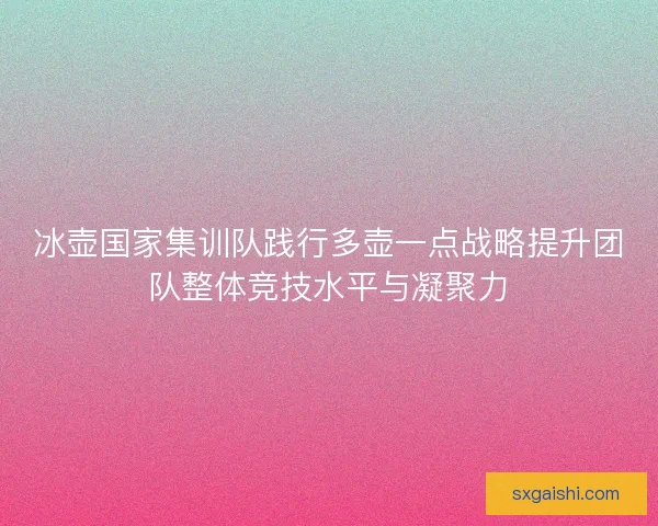 冰壶国家集训队践行多壶一点战略提升团队整体竞技水平与凝聚力 冰壶国家集训队践行多壶一点战略提升团队整体竞技水平与凝聚力