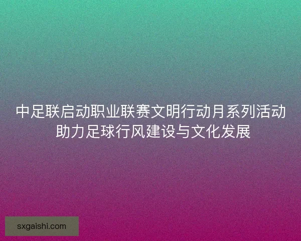 中足联启动职业联赛文明行动月系列活动 助力足球行风建设与文化发展 中足联启动职业联赛文明行动月系列活动 助力足球行风建设与文化发展