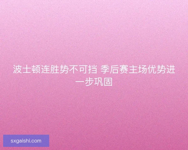 波士顿连胜势不可挡 季后赛主场优势进一步巩固 波士顿连胜势不可挡 季后赛主场优势进一步巩固