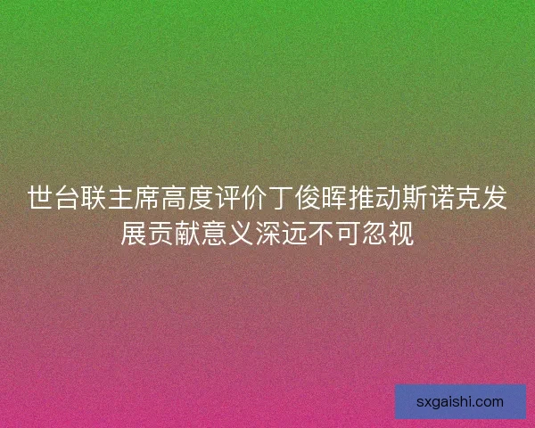 世台联主席高度评价丁俊晖推动斯诺克发展贡献意义深远不可忽视 世台联主席高度评价丁俊晖推动斯诺克发展贡献意义深远不可忽视