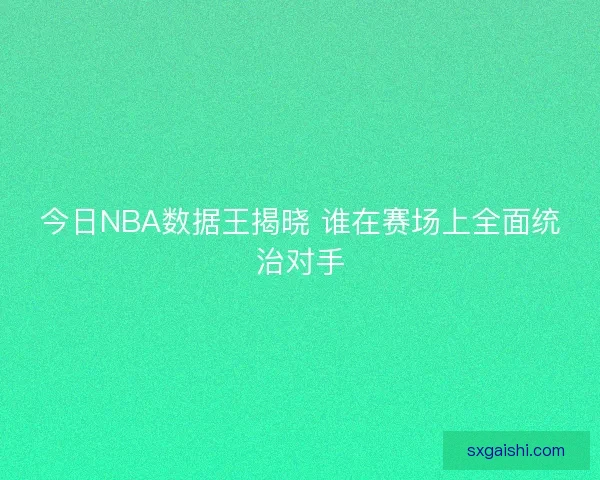 今日NBA数据王揭晓 谁在赛场上全面统治对手 今日NBA数据王揭晓 谁在赛场上全面统治对手