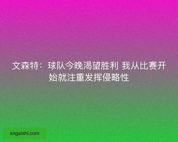 文森特:球队今晚渴望胜利 我从比赛开始就注重发挥侵略性 文森特:球队今晚渴望胜利 我从比赛开始就注重发挥侵略性