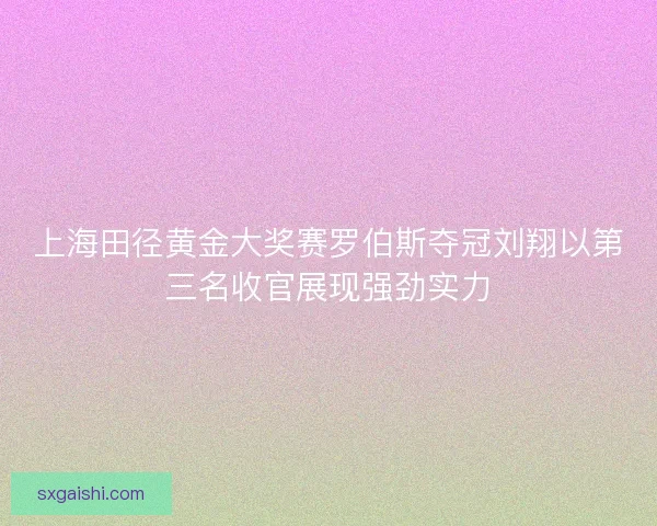 上海田径黄金大奖赛罗伯斯夺冠刘翔以第三名收官展现强劲实力 上海田径黄金大奖赛罗伯斯夺冠刘翔以第三名收官展现强劲实力