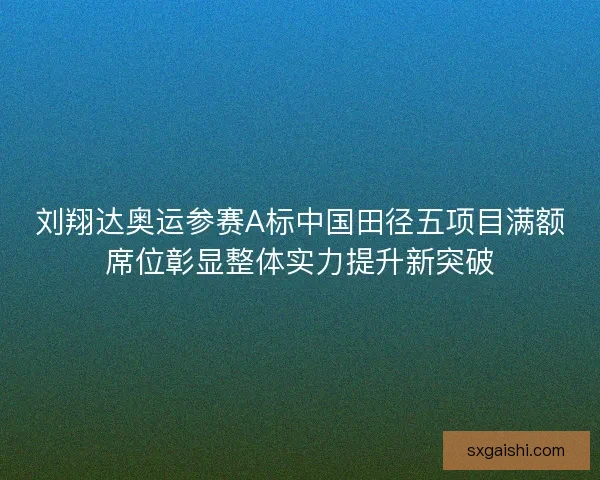 刘翔达奥运参赛A标中国田径五项目满额席位彰显整体实力提升新突破 刘翔达奥运参赛A标中国田径五项目满额席位彰显整体实力提升新突破