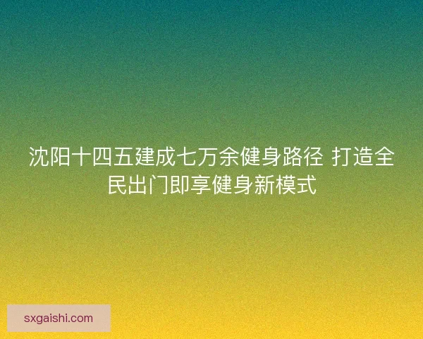 沈阳十四五建成七万余健身路径 打造全民出门即享健身新模式 沈阳十四五建成七万余健身路径 打造全民出门即享健身新模式